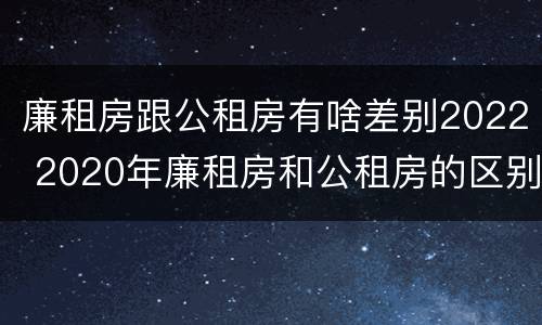 廉租房跟公租房有啥差别2022 2020年廉租房和公租房的区别