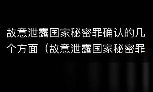 故意泄露国家秘密罪确认的几个方面（故意泄露国家秘密罪属于）