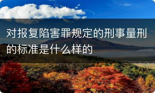 对报复陷害罪规定的刑事量刑的标准是什么样的