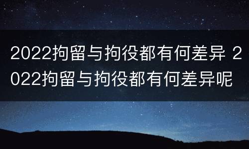 2022拘留与拘役都有何差异 2022拘留与拘役都有何差异呢
