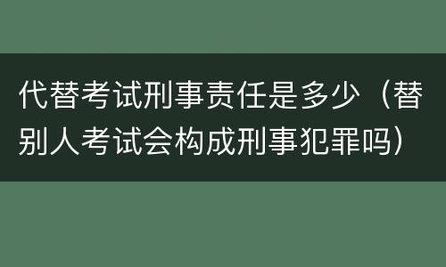 代替考试刑事责任是多少（替别人考试会构成刑事犯罪吗）