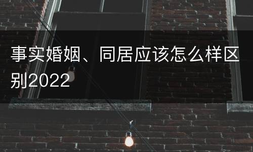 事实婚姻、同居应该怎么样区别2022
