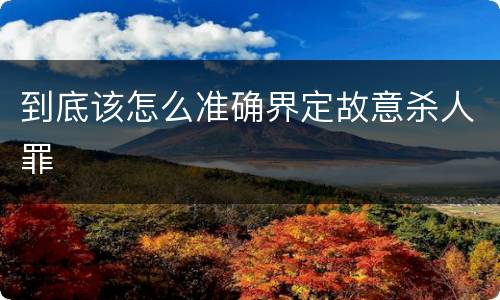 到底该怎么准确界定故意杀人罪