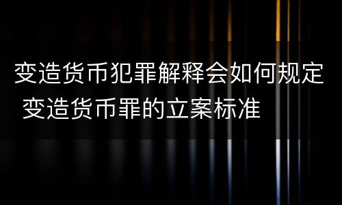 变造货币犯罪解释会如何规定 变造货币罪的立案标准