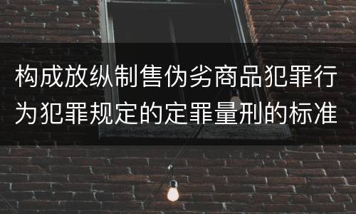 构成放纵制售伪劣商品犯罪行为犯罪规定的定罪量刑的标准是什么样的