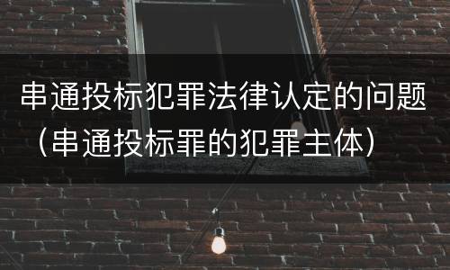 串通投标犯罪法律认定的问题（串通投标罪的犯罪主体）
