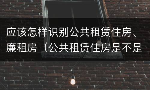应该怎样识别公共租赁住房、廉租房（公共租赁住房是不是廉租房）