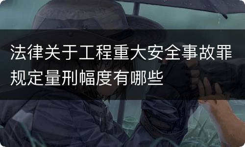 法律关于工程重大安全事故罪规定量刑幅度有哪些