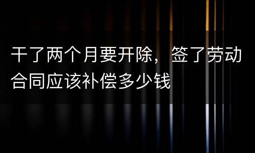 干了两个月要开除，签了劳动合同应该补偿多少钱