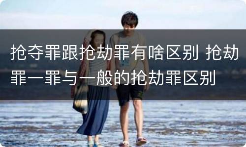 抢夺罪跟抢劫罪有啥区别 抢劫罪一罪与一般的抢劫罪区别