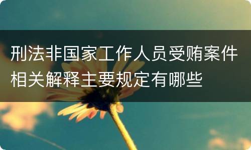刑法非国家工作人员受贿案件相关解释主要规定有哪些