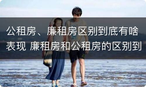 公租房、廉租房区别到底有啥表现 廉租房和公租房的区别到底是什么