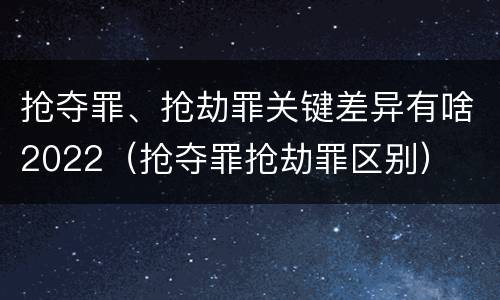 抢夺罪、抢劫罪关键差异有啥2022（抢夺罪抢劫罪区别）