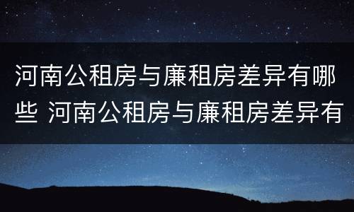 河南公租房与廉租房差异有哪些 河南公租房与廉租房差异有哪些地方