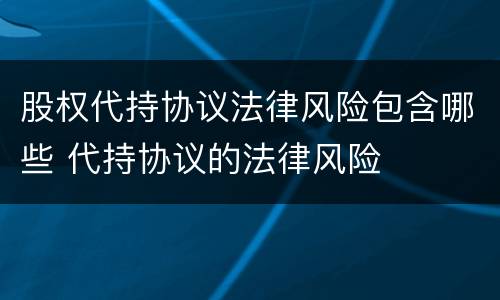 股权代持协议法律风险包含哪些 代持协议的法律风险