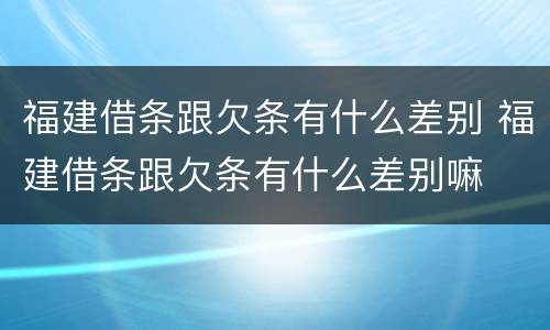 福建借条跟欠条有什么差别 福建借条跟欠条有什么差别嘛
