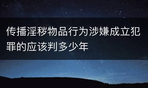 传播淫秽物品行为涉嫌成立犯罪的应该判多少年