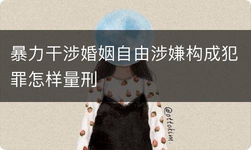 暴力干涉婚姻自由涉嫌构成犯罪怎样量刑