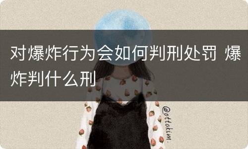 对爆炸行为会如何判刑处罚 爆炸判什么刑