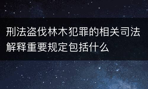 刑法盗伐林木犯罪的相关司法解释重要规定包括什么