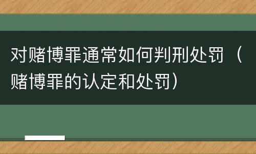对赌博罪通常如何判刑处罚（赌博罪的认定和处罚）
