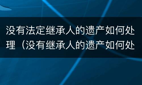 没有法定继承人的遗产如何处理（没有继承人的遗产如何处置）