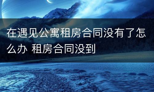 在遇见公寓租房合同没有了怎么办 租房合同没到