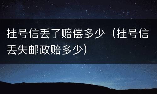 挂号信丢了赔偿多少（挂号信丢失邮政赔多少）
