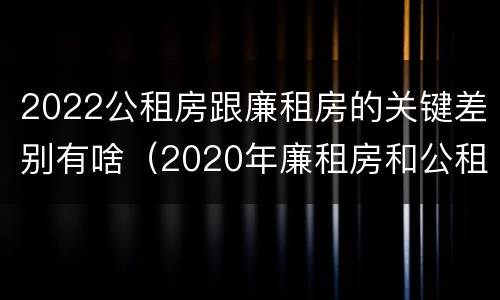 2022公租房跟廉租房的关键差别有啥（2020年廉租房和公租房的区别）
