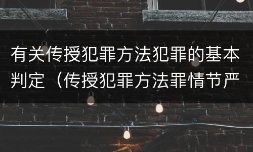 有关传授犯罪方法犯罪的基本判定（传授犯罪方法罪情节严重的认定）