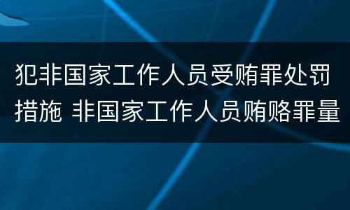 犯非国家工作人员受贿罪处罚措施 非国家工作人员贿赂罪量刑