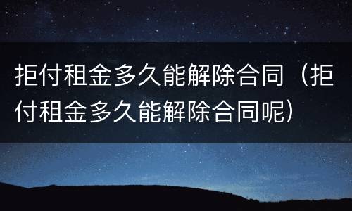 拒付租金多久能解除合同（拒付租金多久能解除合同呢）