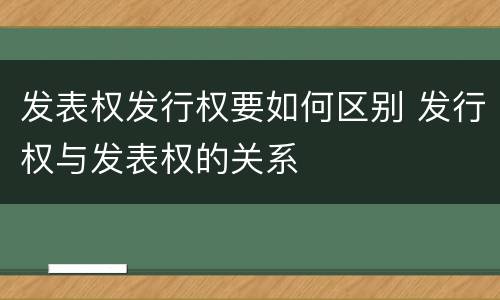 发表权发行权要如何区别 发行权与发表权的关系
