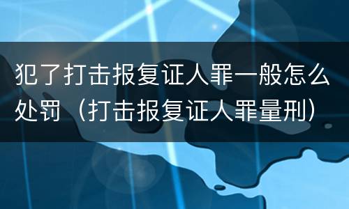 犯了打击报复证人罪一般怎么处罚（打击报复证人罪量刑）