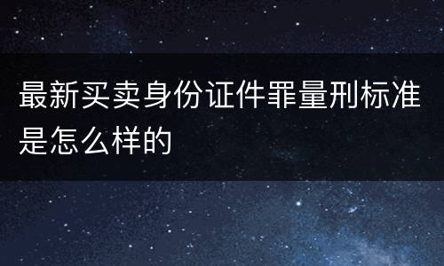 最新买卖身份证件罪量刑标准是怎么样的
