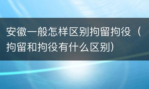安徽一般怎样区别拘留拘役（拘留和拘役有什么区别）