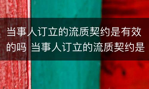 当事人订立的流质契约是有效的吗 当事人订立的流质契约是有效的吗为什么