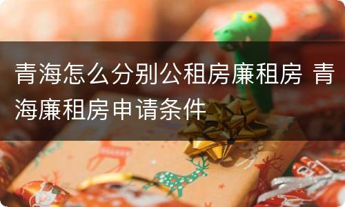 青海怎么分别公租房廉租房 青海廉租房申请条件