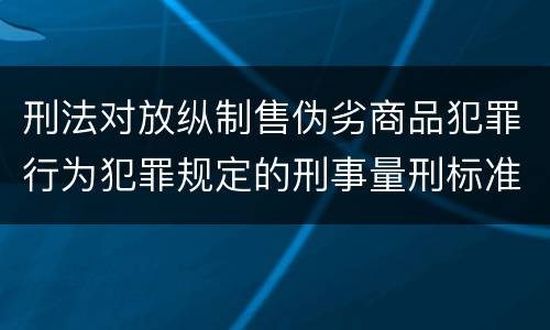刑法对放纵制售伪劣商品犯罪行为犯罪规定的刑事量刑标准是多少
