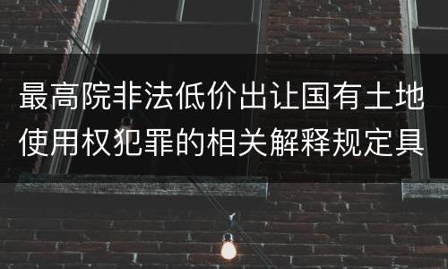 最高院非法低价出让国有土地使用权犯罪的相关解释规定具体是什么内容