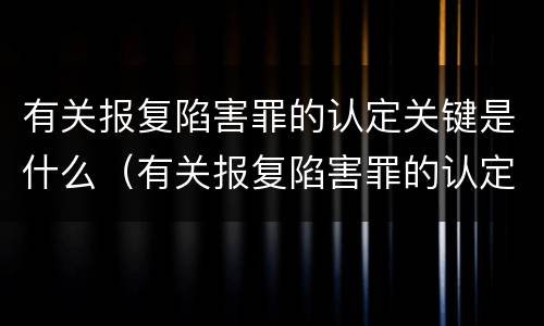 有关报复陷害罪的认定关键是什么（有关报复陷害罪的认定关键是什么问题）