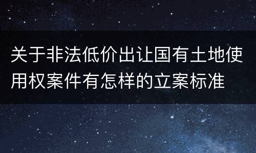 关于非法低价出让国有土地使用权案件有怎样的立案标准