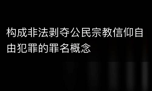 构成非法剥夺公民宗教信仰自由犯罪的罪名概念
