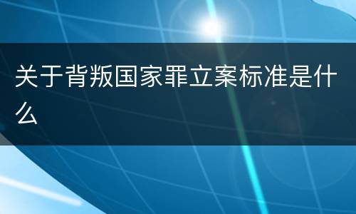 关于背叛国家罪立案标准是什么