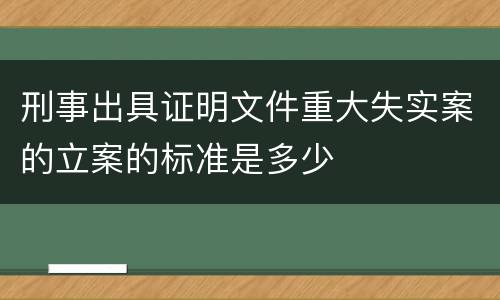 刑事出具证明文件重大失实案的立案的标准是多少