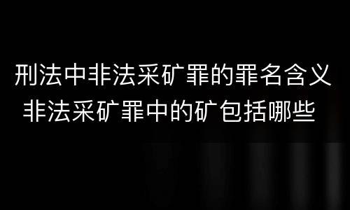 刑法中非法采矿罪的罪名含义 非法采矿罪中的矿包括哪些