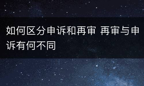 如何区分申诉和再审 再审与申诉有何不同