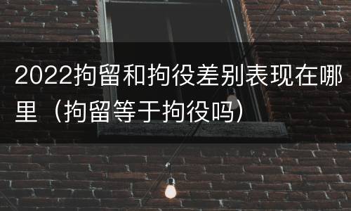 2022拘留和拘役差别表现在哪里（拘留等于拘役吗）