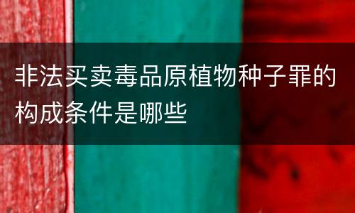 非法买卖毒品原植物种子罪的构成条件是哪些