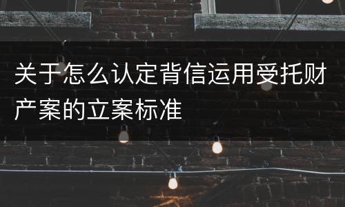 关于怎么认定背信运用受托财产案的立案标准